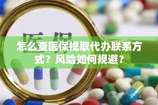 怎么查医保提取代办联系方式？风险如何规避？